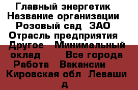 Главный энергетик › Название организации ­ Розовый сад, ЗАО › Отрасль предприятия ­ Другое › Минимальный оклад ­ 1 - Все города Работа » Вакансии   . Кировская обл.,Леваши д.